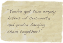 “You've got two empty halves of coconuts and you're banging them together!”