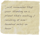 “just remember that your standing on a planet thats evolving / revolving at nine-hundred miles an hour”