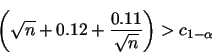 \begin{displaymath}
\left( \sqrt{n} + 0.12 + \frac{0.11}{\sqrt{n}} \right) > c_{1-\alpha}
\end{displaymath}